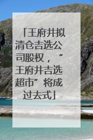王府井拟清仓吉选公司股权，“王府井吉选超市”将成过去式