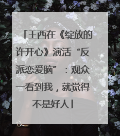 王西在《绽放的许开心》演活“反派恋爱脑”：观众一看到我，就觉得不是好人