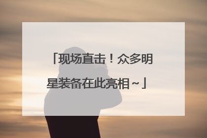 现场直击！众多明星装备在此亮相～