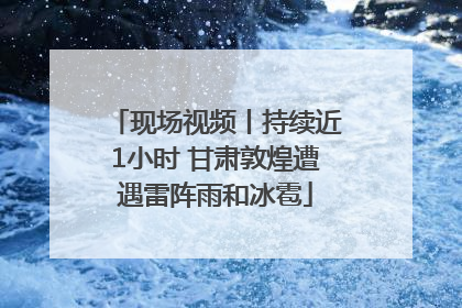 现场视频丨持续近1小时 甘肃敦煌遭遇雷阵雨和冰雹