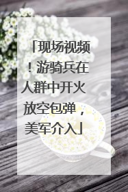 现场视频！游骑兵在人群中开火放空包弹，美军介入