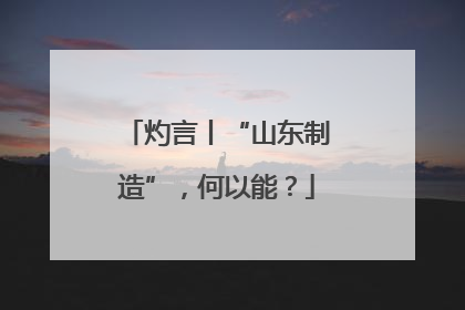 灼言丨“山东制造”，何以能？