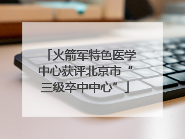 火箭军特色医学中心获评北京市“三级卒中中心”
