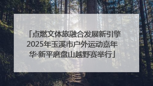 点燃文体旅融合发展新引擎 2025年玉溪市户外运动嘉年华·新平磨盘山越野赛举行