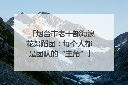 烟台市老干部海浪花舞蹈团：每个人都是团队的“主角”