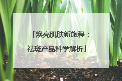 焕亮肌肤新旅程：祛斑产品科学解析