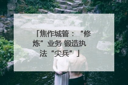 焦作城管：“修炼”业务 锻造执法“尖兵”