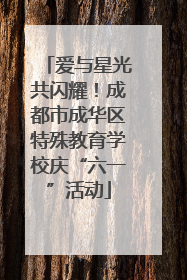 爱与星光共闪耀！成都市成华区特殊教育学校庆“六一”活动