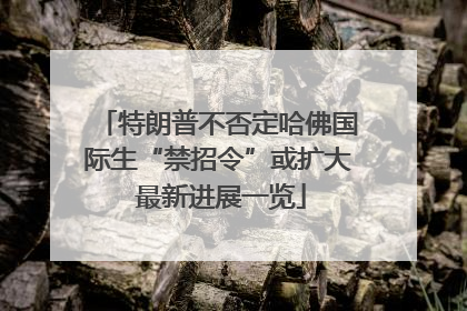特朗普不否定哈佛国际生“禁招令”或扩大 最新进展一览