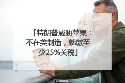 特朗普威胁苹果：不在美制造，就缴至少25%关税