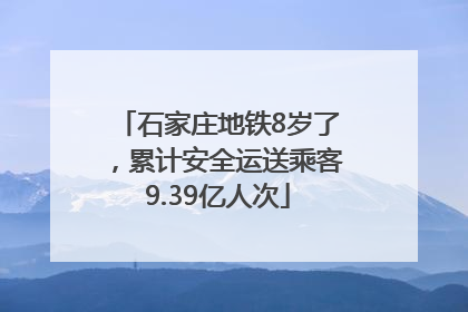 石家庄地铁8岁了，累计安全运送乘客9.39亿人次