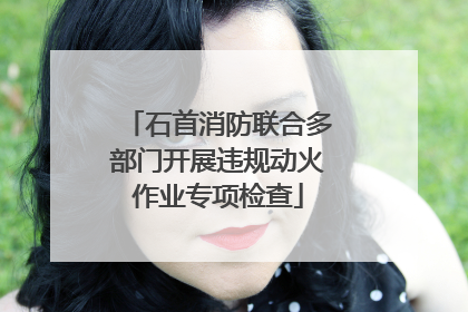 石首消防联合多部门开展违规动火作业专项检查