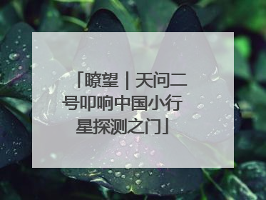 瞭望｜天问二号叩响中国小行星探测之门