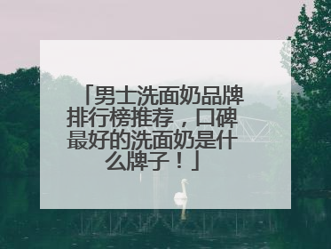 男士洗面奶品牌排行榜推荐，口碑最好的洗面奶是什么牌子！