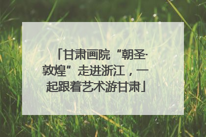 甘肃画院“朝圣·敦煌”走进浙江，一起跟着艺术游甘肃