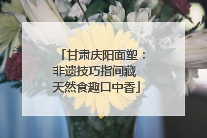 甘肃庆阳面塑：非遗技巧指间藏 天然食趣口中香