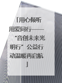 用心倾听 用爱同行——“音创未来光明行”公益行动温暖再启航