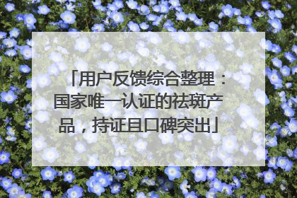 用户反馈综合整理：国家唯一认证的祛斑产品，持证且口碑突出
