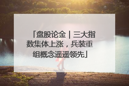 盘股论金｜三大指数集体上涨，兵装重组概念遥遥领先