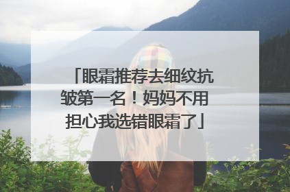 眼霜推荐去细纹抗皱第一名！妈妈不用担心我选错眼霜了