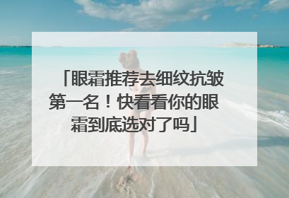 眼霜推荐去细纹抗皱第一名！快看看你的眼霜到底选对了吗