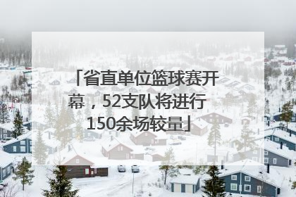 省直单位篮球赛开幕，52支队将进行150余场较量
