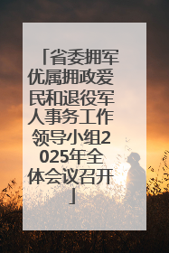 省委拥军优属拥政爱民和退役军人事务工作领导小组2025年全体会议召开