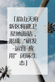 眉山天府新区将建卫星地面站，形成“研发-运营-应用”闭环生态