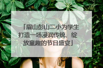 眉山彭山二小为学生打造一场浸润传统、绽放童趣的节日盛宴