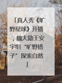 真人秀《旷野星球》开播，魏大勋王安宇组“旷野搭子”探索自然