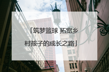 筑梦篮球 拓宽乡村孩子的成长之路