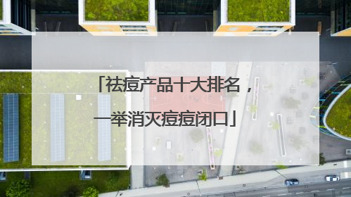 祛痘产品十大排名，一举消灭痘痘闭口