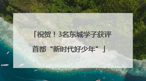 祝贺！3名东城学子获评首都“新时代好少年”