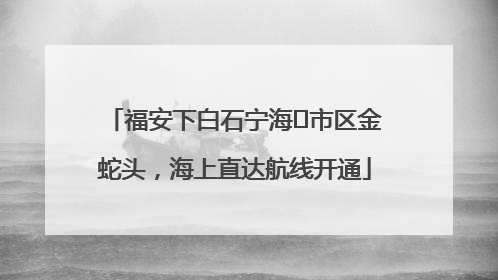 福安下白石宁海⇆市区金蛇头，海上直达航线开通