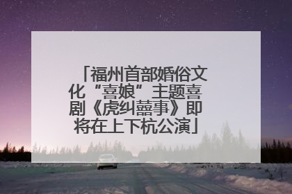 福州首部婚俗文化“喜娘”主题喜剧《虎纠囍事》即将在上下杭公演