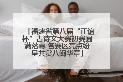 福建省第八届“正谊杯”古诗文大赛初赛圆满落幕 各赛区亮点纷呈共赏八闽华章