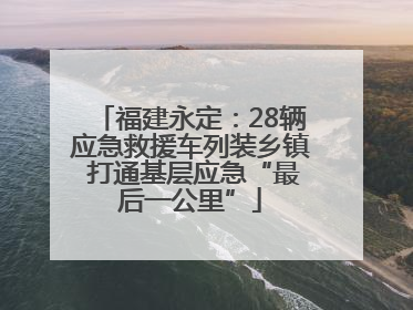 福建永定：28辆应急救援车列装乡镇 打通基层应急“最后一公里”