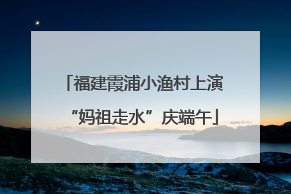 福建霞浦小渔村上演“妈祖走水”庆端午