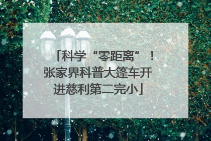科学“零距离”！张家界科普大篷车开进慈利第二完小