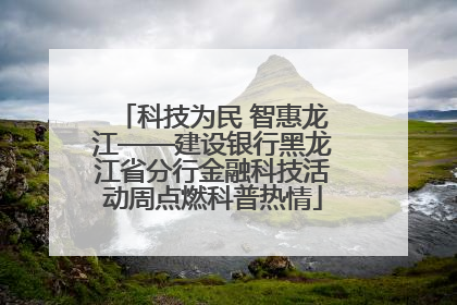 科技为民 智惠龙江——建设银行黑龙江省分行金融科技活动周点燃科普热情