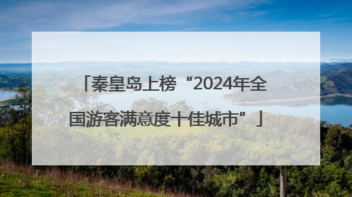 秦皇岛上榜“2024年全国游客满意度十佳城市”
