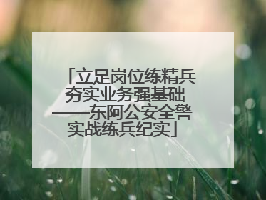 立足岗位练精兵 夯实业务强基础——东阿公安全警实战练兵纪实