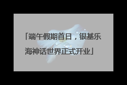 端午假期首日，银基乐海神话世界正式开业