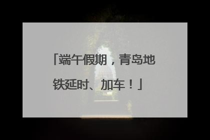 端午假期，青岛地铁延时、加车！