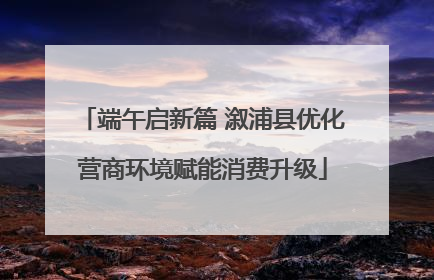 端午启新篇 溆浦县优化营商环境赋能消费升级