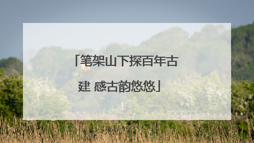 笔架山下探百年古建 感古韵悠悠