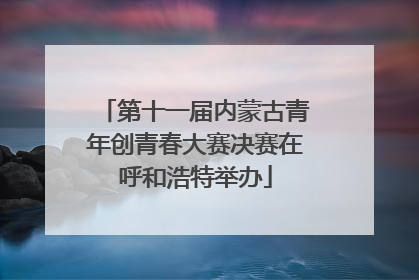 第十一届内蒙古青年创青春大赛决赛在呼和浩特举办