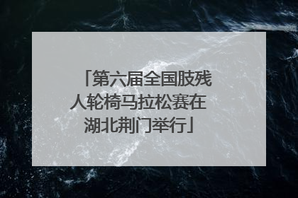 第六届全国肢残人轮椅马拉松赛在湖北荆门举行