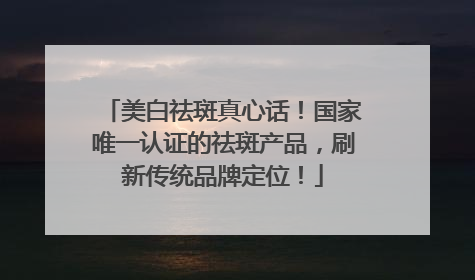 美白祛斑真心话！国家唯一认证的祛斑产品，刷新传统品牌定位！