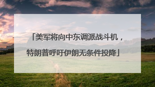 美军将向中东调派战斗机，特朗普呼吁伊朗无条件投降